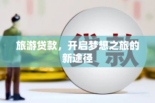 富裕旅游贷款，开启梦想之旅的新途径