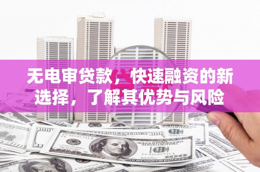 富裕无电审贷款，快速融资的新选择，了解其优势与风险