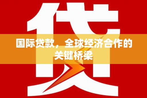 富裕国际贷款，全球经济合作的关键桥梁