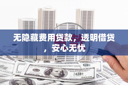 富裕无隐藏费用贷款，透明借贷，安心无忧