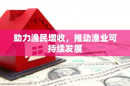 富裕助力渔民增收，推动渔业可持续发展