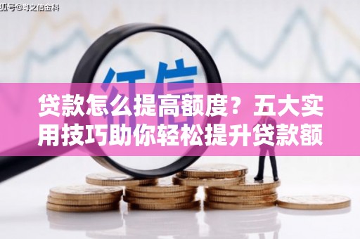 富裕贷款怎么提高额度？五大实用技巧助你轻松提升贷款额度