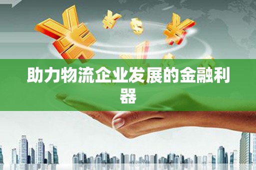 富裕助力物流企业发展的金融利器