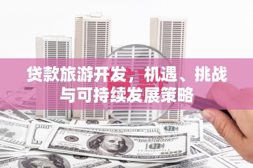 富裕贷款旅游开发，机遇、挑战与可持续发展策略