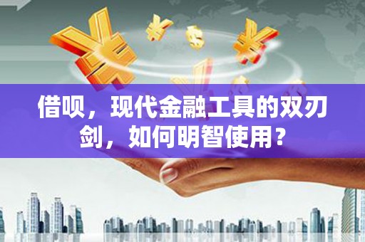 富裕借呗，现代金融工具的双刃剑，如何明智使用？