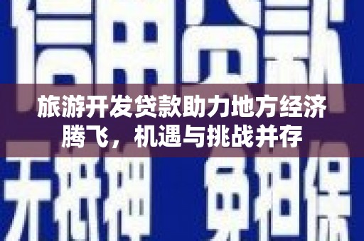富裕旅游开发贷款助力地方经济腾飞，机遇与挑战并存