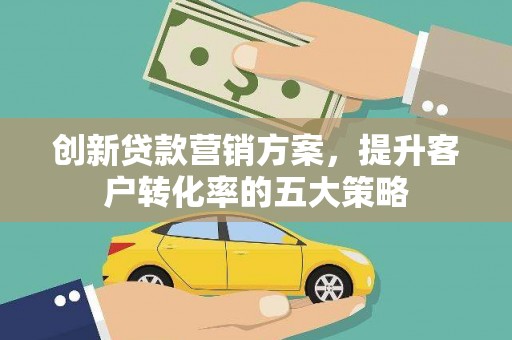 富裕创新贷款营销方案，提升客户转化率的五大策略