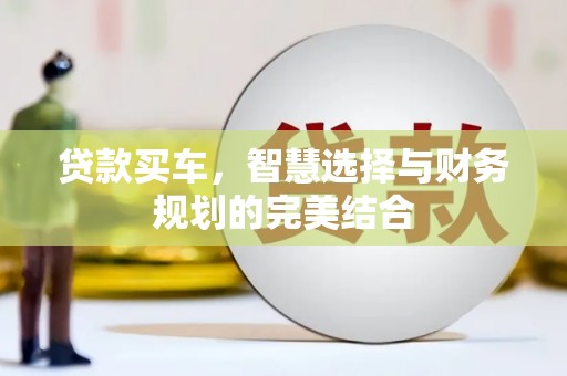 富裕贷款买车，智慧选择与财务规划的完美结合