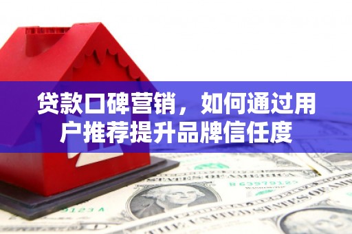富裕贷款口碑营销，如何通过用户推荐提升品牌信任度