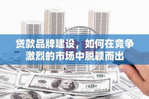 富裕贷款品牌建设，如何在竞争激烈的市场中脱颖而出