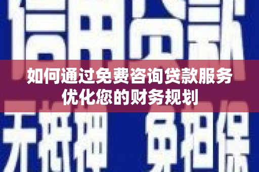 富裕如何通过免费咨询贷款服务优化您的财务规划
