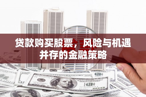 富裕贷款购买股票，风险与机遇并存的金融策略