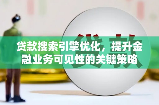 富裕贷款搜索引擎优化，提升金融业务可见性的关键策略