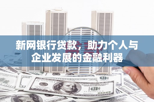 富裕新网银行贷款，助力个人与企业发展的金融利器