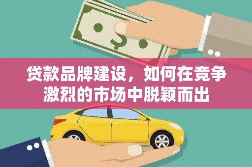 富裕贷款品牌建设，如何在竞争激烈的市场中脱颖而出