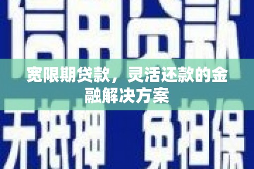 富裕宽限期贷款，灵活还款的金融解决方案