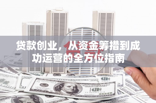 富裕贷款创业，从资金筹措到成功运营的全方位指南