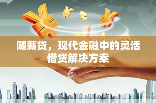 富裕随薪贷，现代金融中的灵活借贷解决方案