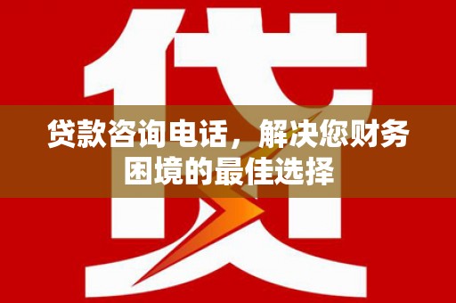 富裕贷款咨询电话，解决您财务困境的最佳选择