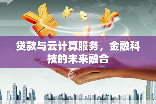 富裕贷款与云计算服务，金融科技的未来融合
