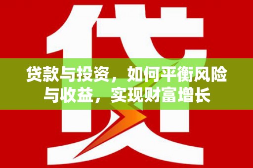 富裕贷款与投资，如何平衡风险与收益，实现财富增长
