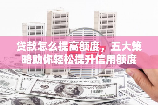 富裕贷款怎么提高额度，五大策略助你轻松提升信用额度