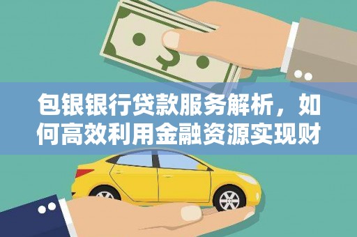 富裕包银银行贷款服务解析，如何高效利用金融资源实现财富增长