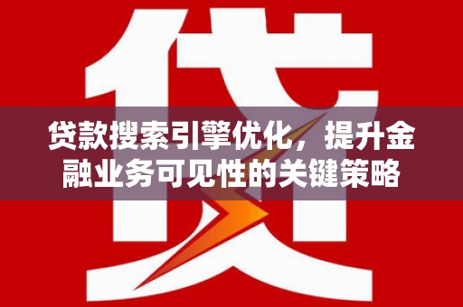富裕贷款搜索引擎优化，提升金融业务可见性的关键策略