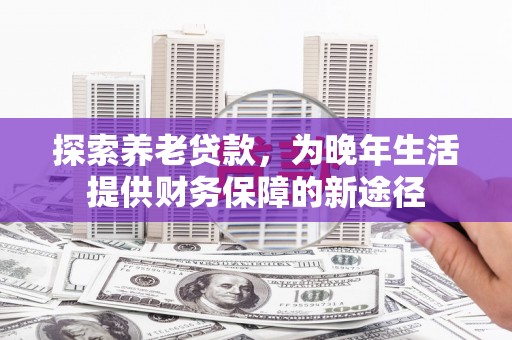 富裕探索养老贷款，为晚年生活提供财务保障的新途径