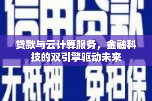 富裕贷款与云计算服务，金融科技的双引擎驱动未来