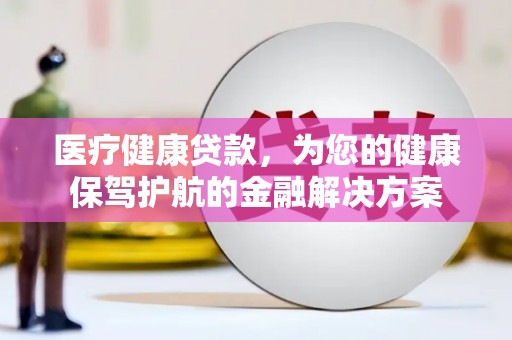富裕医疗健康贷款，为您的健康保驾护航的金融解决方案