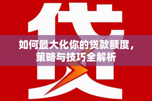 富裕如何最大化你的贷款额度，策略与技巧全解析