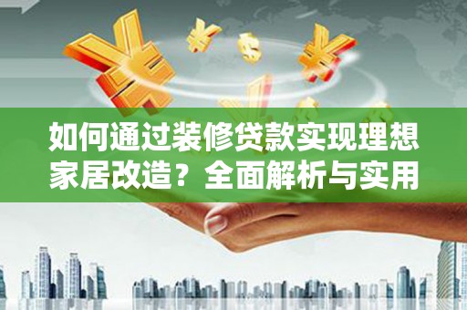 富裕如何通过装修贷款实现理想家居改造？全面解析与实用指南