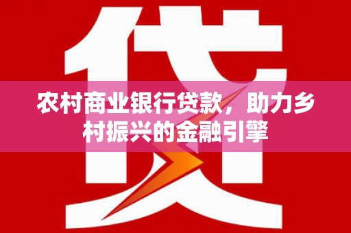 富裕农村商业银行贷款，助力乡村振兴的金融引擎