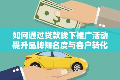 富裕如何通过贷款线下推广活动提升品牌知名度与客户转化率