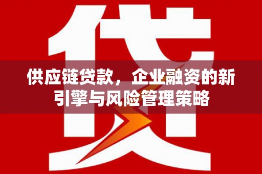 富裕供应链贷款，企业融资的新引擎与风险管理策略