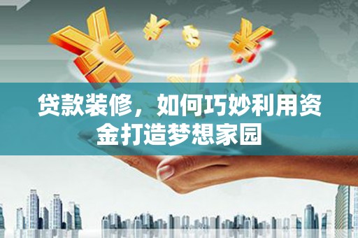 富裕贷款装修，如何巧妙利用资金打造梦想家园