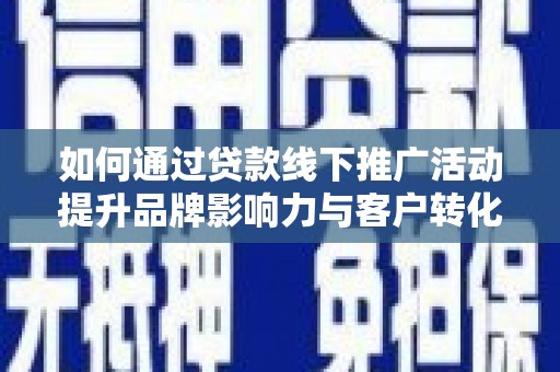 富裕如何通过贷款线下推广活动提升品牌影响力与客户转化率