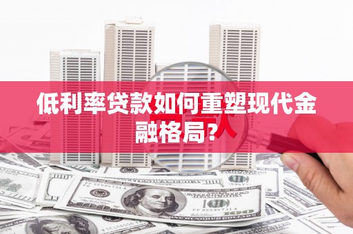 富裕低利率贷款如何重塑现代金融格局？