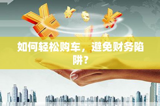 富裕如何轻松购车，避免财务陷阱？