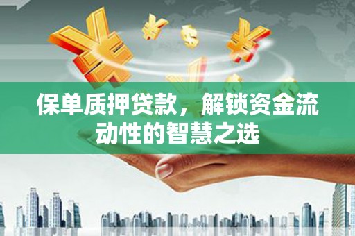 富裕保单质押贷款，解锁资金流动性的智慧之选