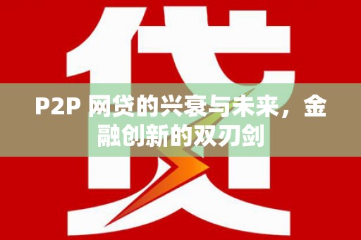 富裕P2P 网贷的兴衰与未来，金融创新的双刃剑