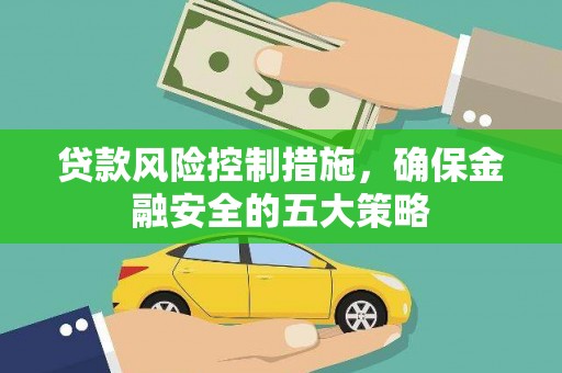 富裕贷款风险控制措施，确保金融安全的五大策略