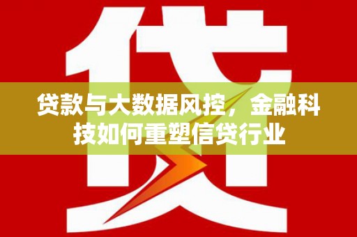 富裕贷款与大数据风控，金融科技如何重塑信贷行业