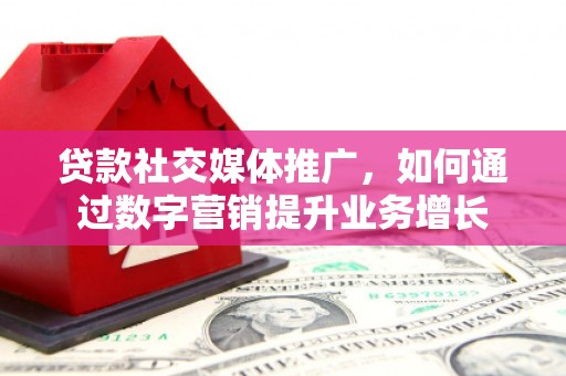 富裕贷款社交媒体推广，如何通过数字营销提升业务增长