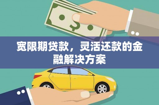 富裕宽限期贷款，灵活还款的金融解决方案