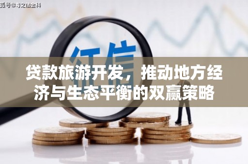 富裕贷款旅游开发，推动地方经济与生态平衡的双赢策略