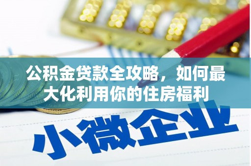 富裕公积金贷款全攻略，如何最大化利用你的住房福利