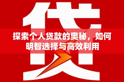 富裕探索个人贷款的奥秘，如何明智选择与高效利用