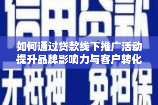 富裕如何通过贷款线下推广活动提升品牌影响力与客户转化率
